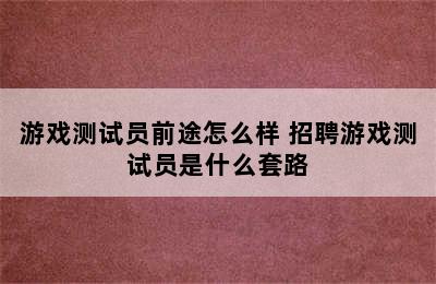 游戏测试员前途怎么样 招聘游戏测试员是什么套路